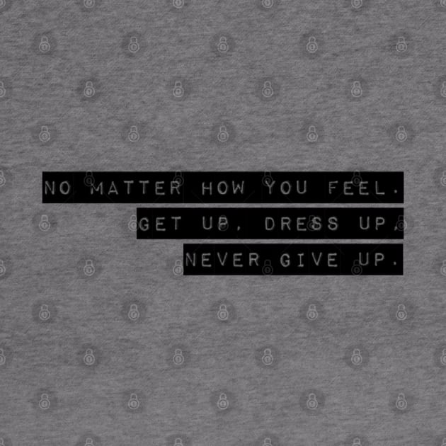 NO MATTER HOW YOU FEEL. GET UP. DRESS UP. NEVER GIVE UP. by Sunshineisinmysoul